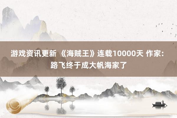 游戏资讯更新 《海贼王》连载10000天 作家: 路飞终于成大帆海家了