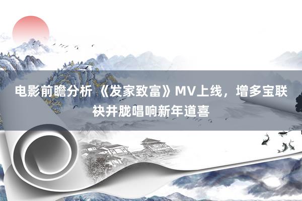 电影前瞻分析 《发家致富》MV上线，增多宝联袂井胧唱响新年道喜