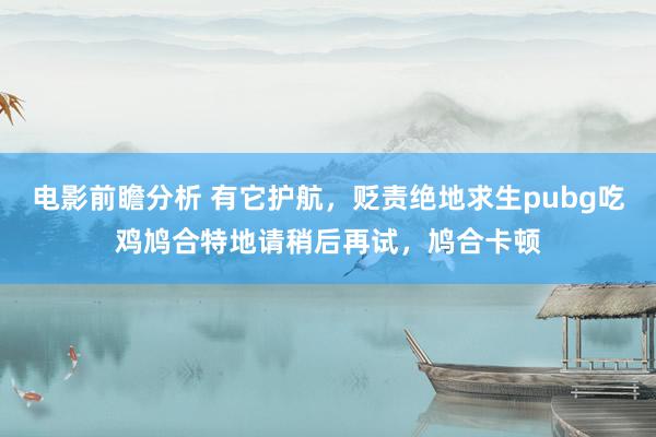 电影前瞻分析 有它护航，贬责绝地求生pubg吃鸡鸠合特地请稍后再试，鸠合卡顿