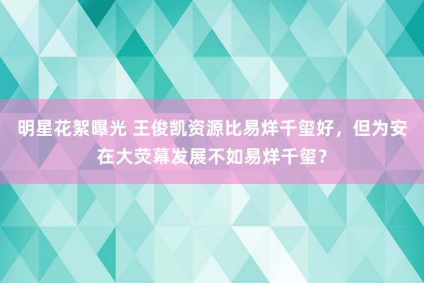 明星花絮曝光 王俊凯资源比易烊千玺好，但为安在大荧幕发展不如易烊千玺？