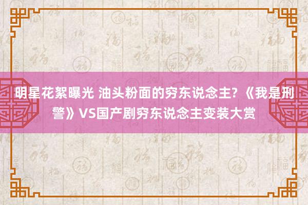 明星花絮曝光 油头粉面的穷东说念主? 《我是刑警》VS国产剧穷东说念主变装大赏