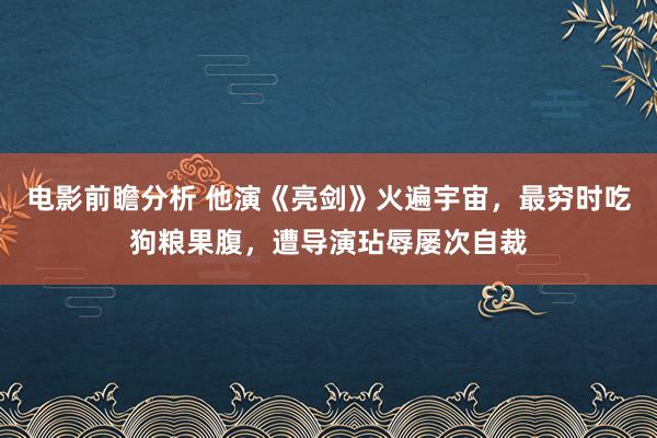 电影前瞻分析 他演《亮剑》火遍宇宙，最穷时吃狗粮果腹，遭导演玷辱屡次自裁