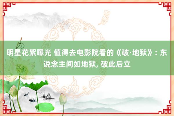 明星花絮曝光 值得去电影院看的《破·地狱》: 东说念主间如地狱, 破此后立