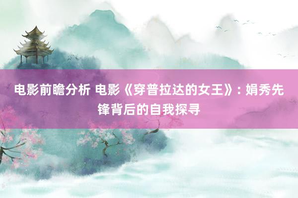 电影前瞻分析 电影《穿普拉达的女王》: 娟秀先锋背后的自我探寻