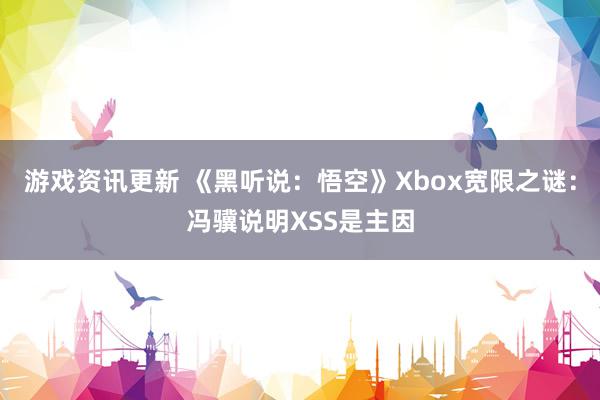 游戏资讯更新 《黑听说：悟空》Xbox宽限之谜：冯骥说明XSS是主因