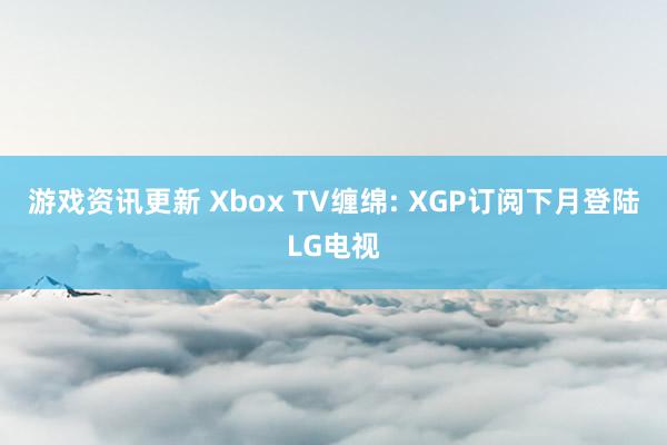 游戏资讯更新 Xbox TV缠绵: XGP订阅下月登陆LG电视