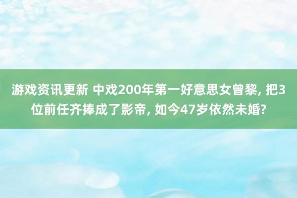 游戏资讯更新 中戏200年第一好意思女曾黎, 把3位前任齐捧成了影帝, 如今47岁依然未婚?