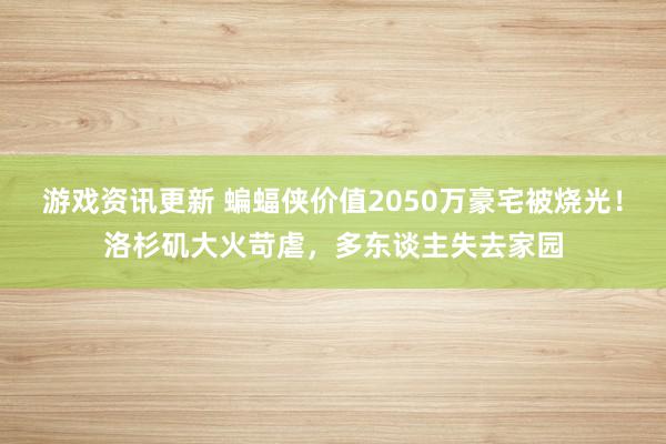 游戏资讯更新 蝙蝠侠价值2050万豪宅被烧光！洛杉矶大火苛虐，多东谈主失去家园