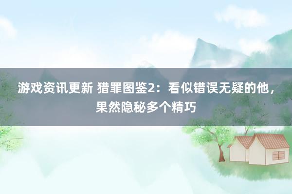 游戏资讯更新 猎罪图鉴2：看似错误无疑的他，果然隐秘多个精巧