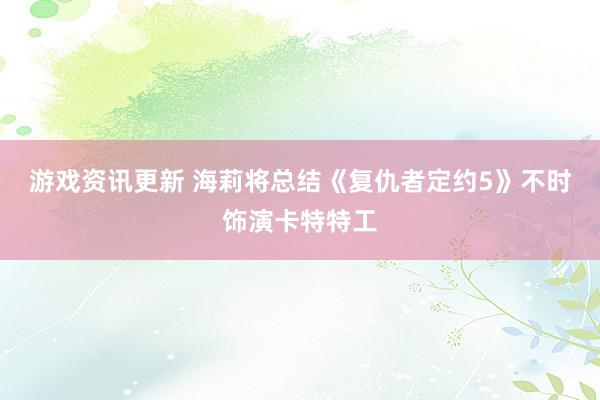 游戏资讯更新 海莉将总结《复仇者定约5》不时饰演卡特特工