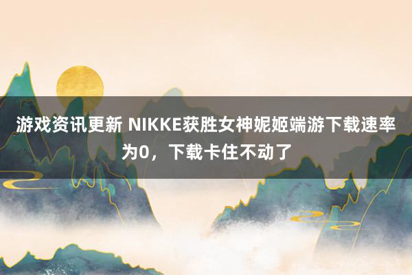 游戏资讯更新 NIKKE获胜女神妮姬端游下载速率为0，下载卡住不动了