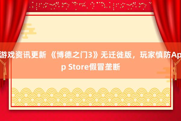 游戏资讯更新 《博德之门3》无迁徙版，玩家慎防App Store假冒垄断