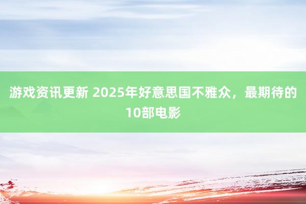 游戏资讯更新 2025年好意思国不雅众，最期待的10部电影