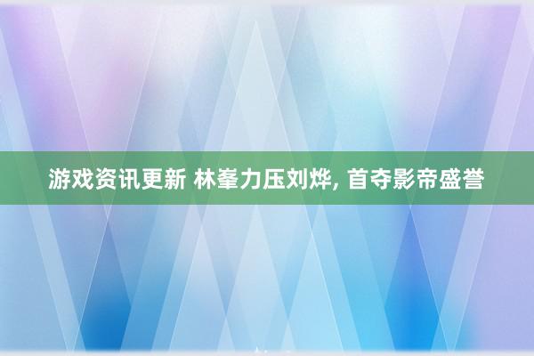 游戏资讯更新 林峯力压刘烨, 首夺影帝盛誉