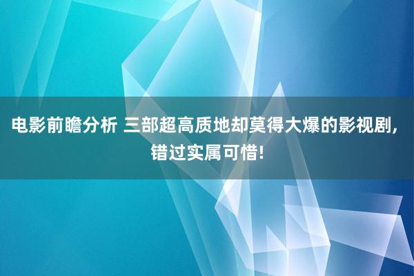 电影前瞻分析 三部超高质地却莫得大爆的影视剧, 错过实属可惜!