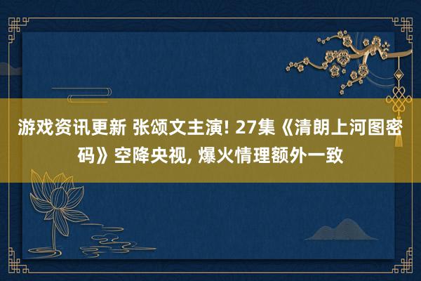 游戏资讯更新 张颂文主演! 27集《清朗上河图密码》空降央视, 爆火情理额外一致