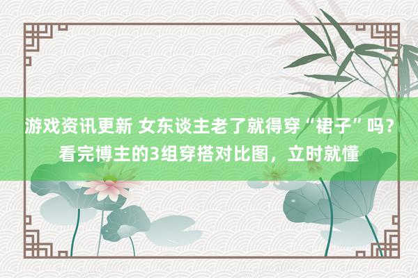 游戏资讯更新 女东谈主老了就得穿“裙子”吗？看完博主的3组穿搭对比图，立时就懂