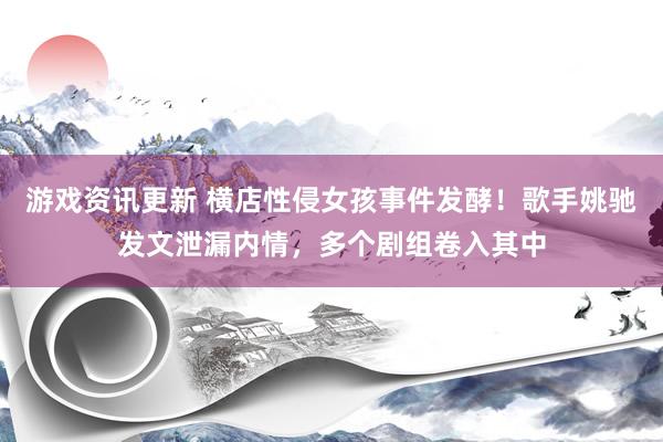 游戏资讯更新 横店性侵女孩事件发酵！歌手姚驰发文泄漏内情，多个剧组卷入其中