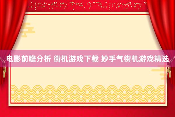 电影前瞻分析 街机游戏下载 妙手气街机游戏精选