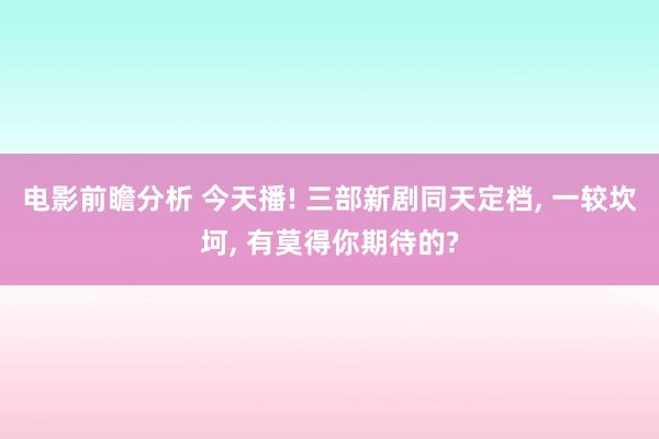 电影前瞻分析 今天播! 三部新剧同天定档, 一较坎坷, 有莫得你期待的?