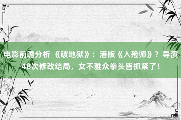 电影前瞻分析 《破地狱》：港版《入殓师》？导演48次修改结局，女不雅众拳头皆抓紧了！