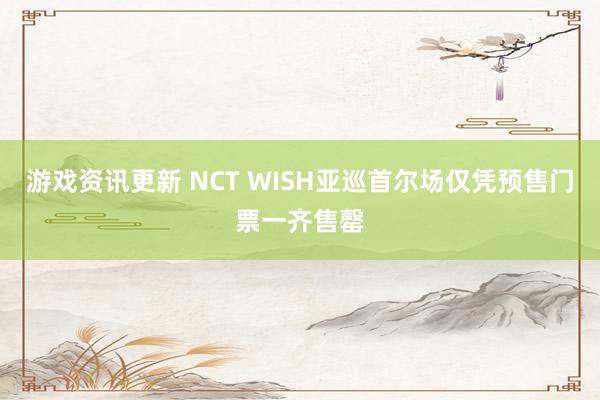 游戏资讯更新 NCT WISH亚巡首尔场仅凭预售门票一齐售罄