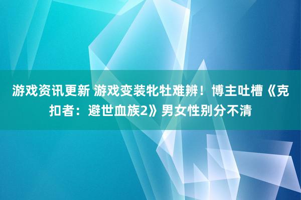 游戏资讯更新 游戏变装牝牡难辨！博主吐槽《克扣者：避世血族2》男女性别分不清