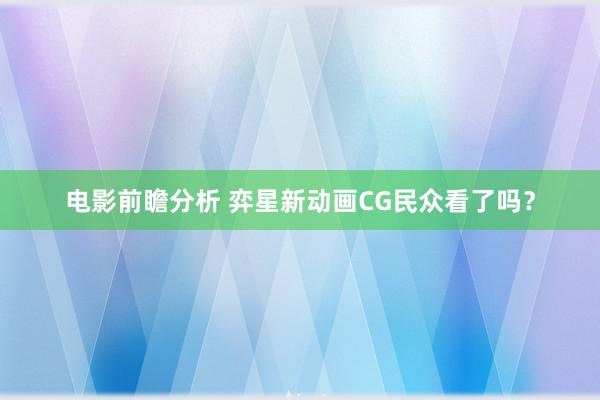 电影前瞻分析 弈星新动画CG民众看了吗？