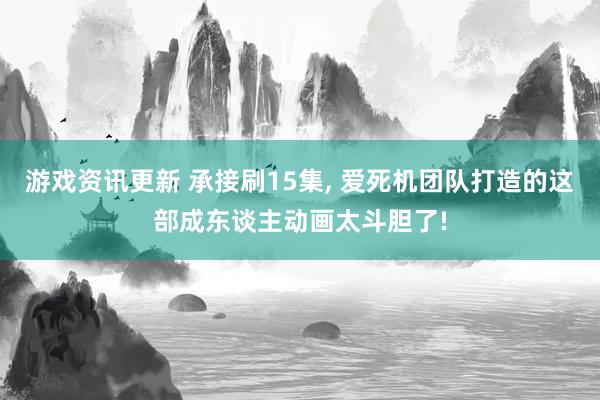 游戏资讯更新 承接刷15集, 爱死机团队打造的这部成东谈主动画太斗胆了!