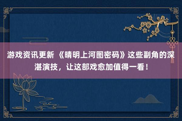 游戏资讯更新 《晴明上河图密码》这些副角的深湛演技，让这部戏愈加值得一看！