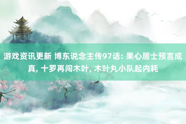 游戏资讯更新 博东说念主传97话: 果心居士预言成真, 十罗再闯木叶, 木叶丸小队起内耗