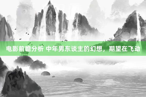 电影前瞻分析 中年男东谈主的幻想，期望在飞动