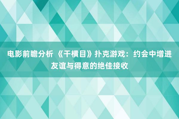 电影前瞻分析 《干横目》扑克游戏：约会中增进友谊与得意的绝佳接收