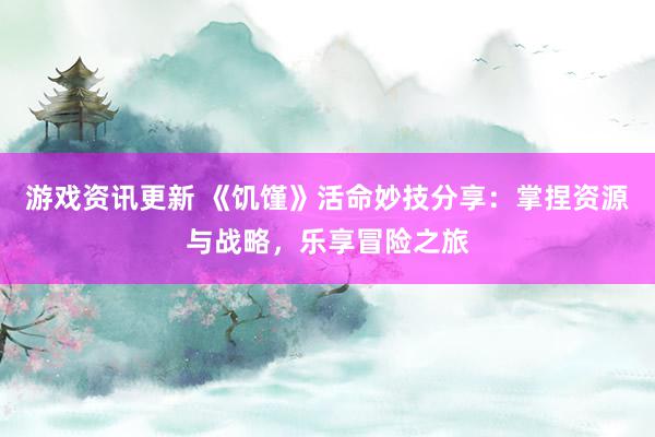 游戏资讯更新 《饥馑》活命妙技分享：掌捏资源与战略，乐享冒险之旅