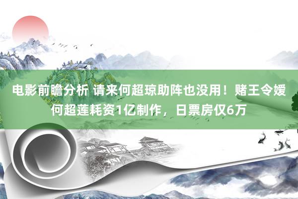 电影前瞻分析 请来何超琼助阵也没用！赌王令嫒何超莲耗资1亿制作，日票房仅6万