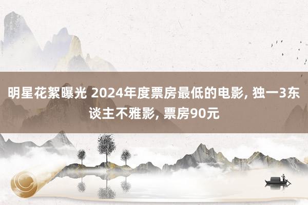 明星花絮曝光 2024年度票房最低的电影, 独一3东谈主不雅影, 票房90元