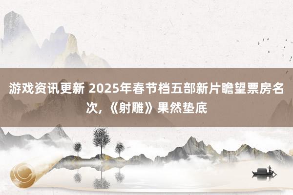 游戏资讯更新 2025年春节档五部新片瞻望票房名次, 《射雕》果然垫底