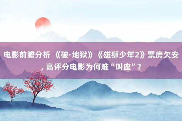 电影前瞻分析 《破·地狱》《雄狮少年2》票房欠安, 高评分电影为何难“叫座”?