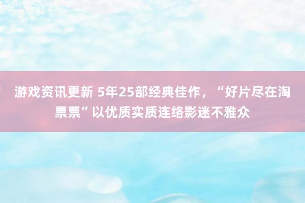 游戏资讯更新 5年25部经典佳作，“好片尽在淘票票”以优质实质连络影迷不雅众