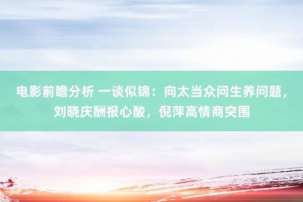 电影前瞻分析 一谈似锦：向太当众问生养问题，刘晓庆酬报心酸，倪萍高情商突围