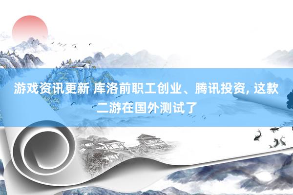 游戏资讯更新 库洛前职工创业、腾讯投资, 这款二游在国外测试了