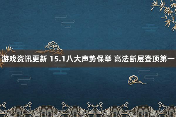 游戏资讯更新 15.1八大声势保举 高法断层登顶第一