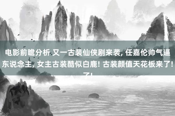 电影前瞻分析 又一古装仙侠剧来袭, 任嘉伦帅气逼东说念主, 女主古装酷似白鹿! 古装颜值天花板来了!