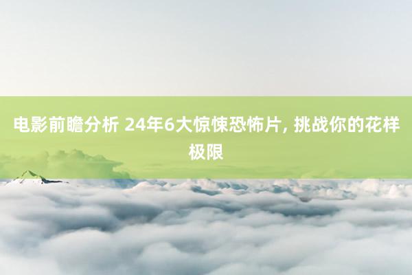 电影前瞻分析 24年6大惊悚恐怖片, 挑战你的花样极限