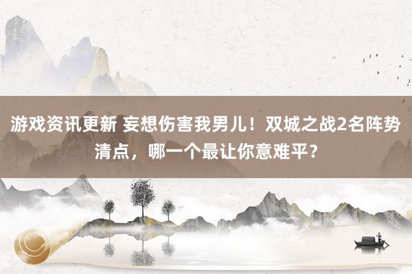 游戏资讯更新 妄想伤害我男儿！双城之战2名阵势清点，哪一个最让你意难平？