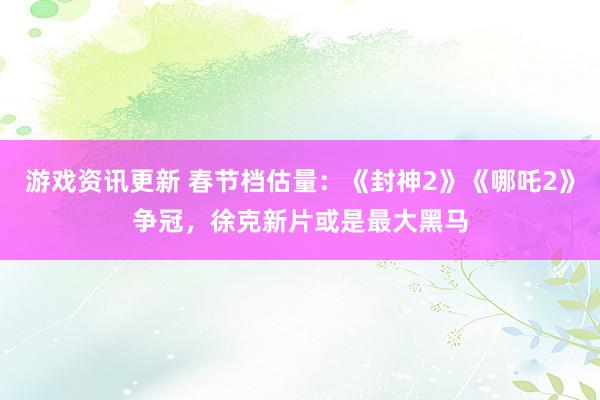 游戏资讯更新 春节档估量：《封神2》《哪吒2》争冠，徐克新片或是最大黑马