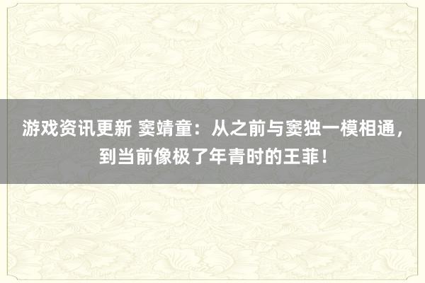 游戏资讯更新 窦靖童：从之前与窦独一模相通，到当前像极了年青时的王菲！