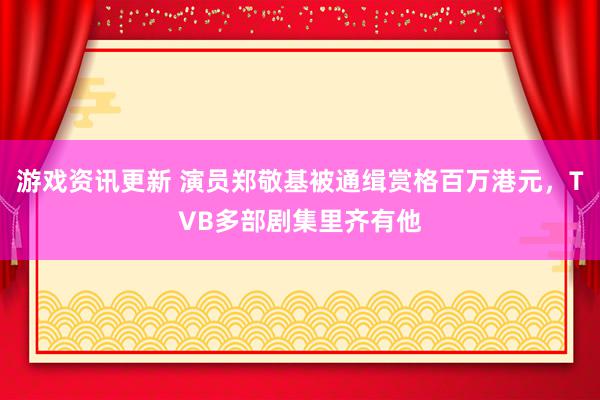 游戏资讯更新 演员郑敬基被通缉赏格百万港元，TVB多部剧集里齐有他