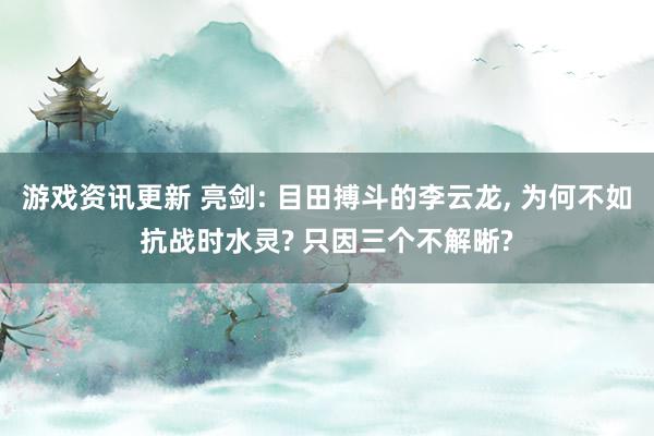 游戏资讯更新 亮剑: 目田搏斗的李云龙, 为何不如抗战时水灵? 只因三个不解晰?