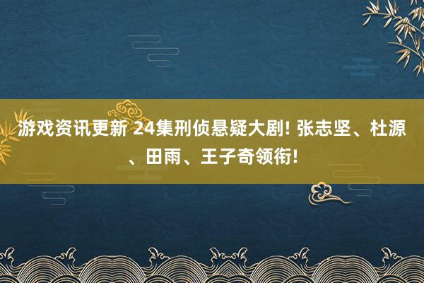 游戏资讯更新 24集刑侦悬疑大剧! 张志坚、杜源、田雨、王子奇领衔!